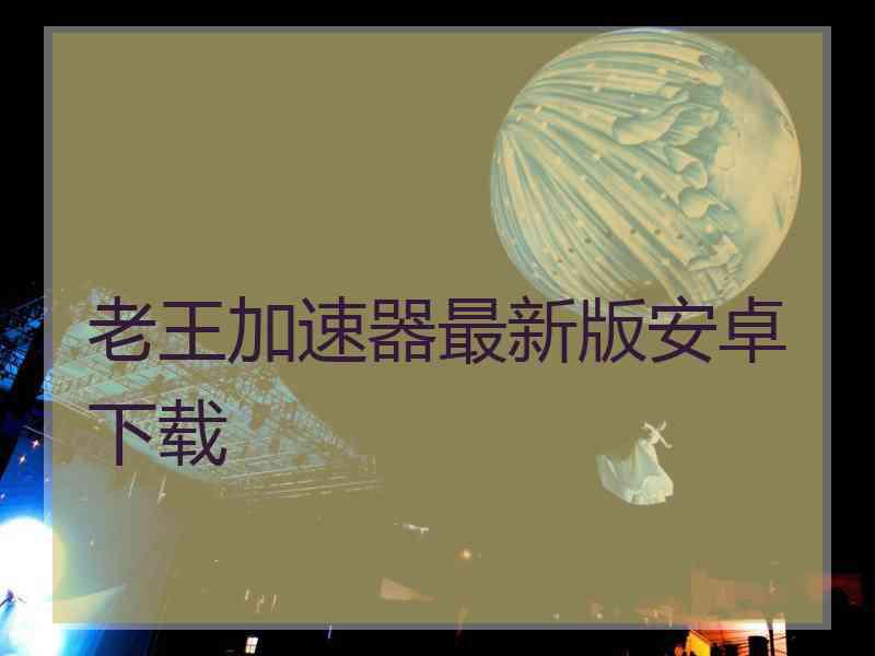 老王加速器最新版安卓下载